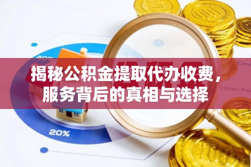 西昌揭秘公积金提取代办收费，服务背后的真相与选择