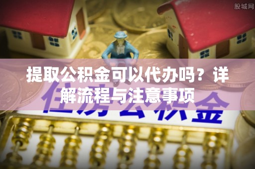 西昌提取公积金可以代办吗？详解流程与注意事项