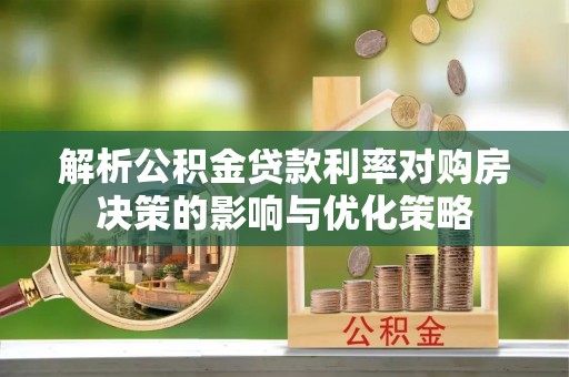 西昌解析公积金贷款利率对购房决策的影响与优化策略