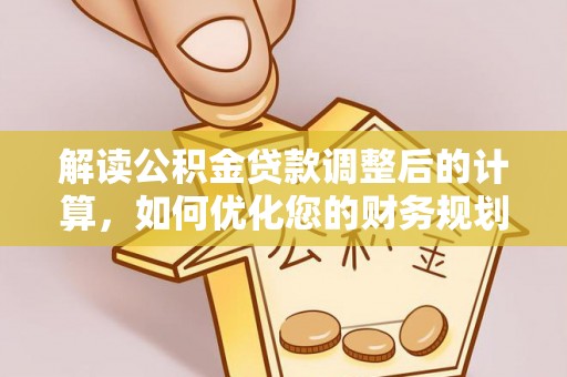 西昌解读公积金贷款调整后的计算，如何优化您的财务规划