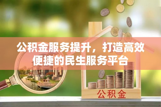 西昌公积金服务提升，打造高效便捷的民生服务平台