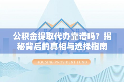 西昌公积金提取代办靠谱吗？揭秘背后的真相与选择指南