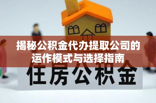 西昌揭秘公积金代办提取公司的运作模式与选择指南