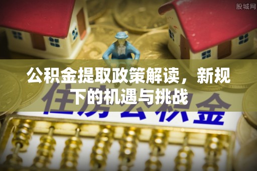 西昌公积金提取政策解读，新规下的机遇与挑战