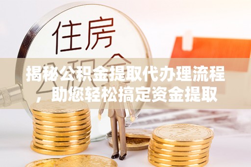 西昌揭秘公积金提取代办理流程，助您轻松搞定资金提取