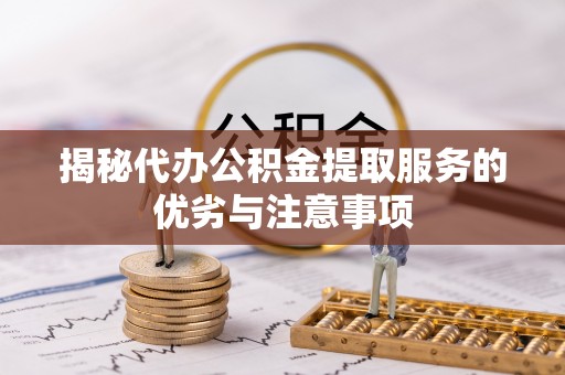 西昌揭秘代办公积金提取服务的优劣与注意事项