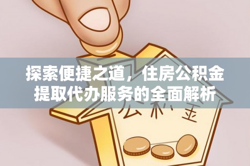 西昌探索便捷之道，住房公积金提取代办服务的全面解析