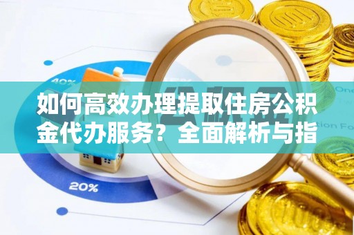 西昌如何高效办理提取住房公积金代办服务？全面解析与指南