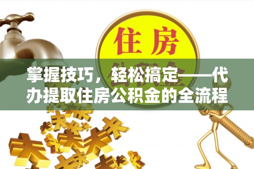 西昌掌握技巧，轻松搞定——代办提取住房公积金的全流程解析