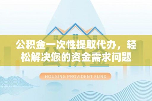 西昌公积金一次性提取代办，轻松解决您的资金需求问题