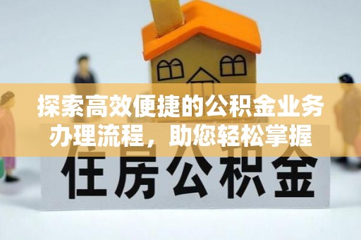 西昌探索高效便捷的公积金业务办理流程，助您轻松掌握