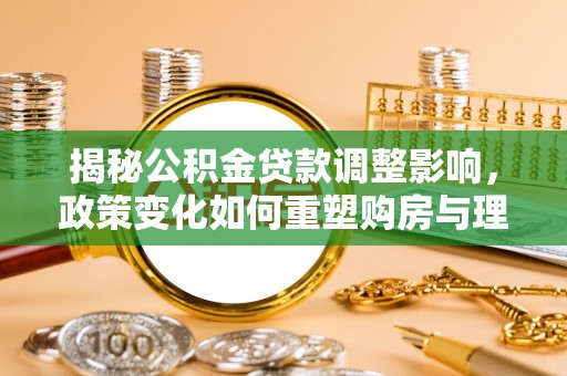 西昌揭秘公积金贷款调整影响，政策变化如何重塑购房与理财规划