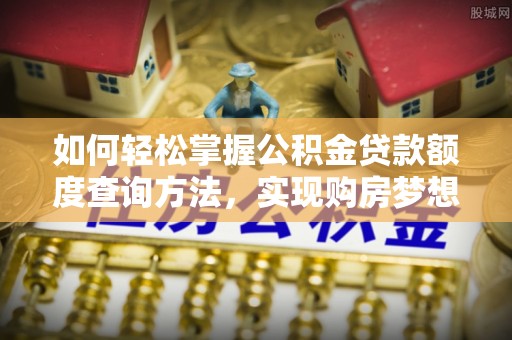 西昌如何轻松掌握公积金贷款额度查询方法，实现购房梦想？