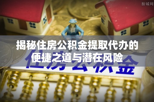 西昌揭秘住房公积金提取代办的便捷之道与潜在风险
