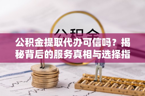 西昌公积金提取代办可信吗？揭秘背后的服务真相与选择指南