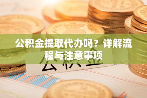 西昌公积金提取代办吗？详解流程与注意事项