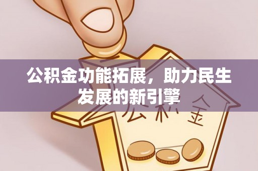 西昌公积金功能拓展，助力民生发展的新引擎