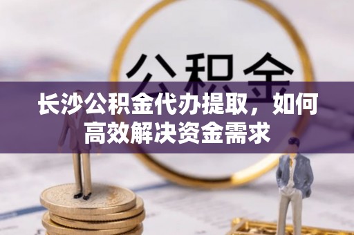 西昌长沙公积金代办提取，如何高效解决资金需求
