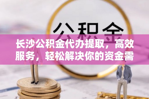 西昌长沙公积金代办提取，高效服务，轻松解决你的资金需求