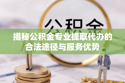 西昌揭秘公积金专业提取代办的合法途径与服务优势