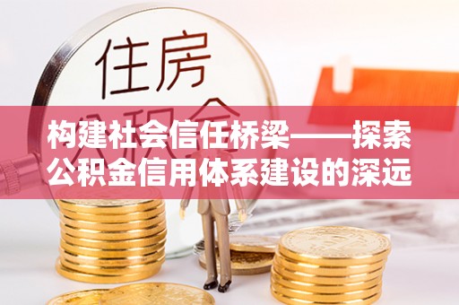 西昌构建社会信任桥梁——探索公积金信用体系建设的深远意义