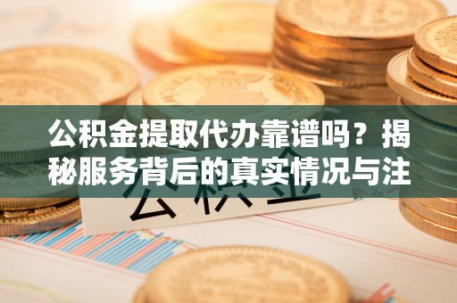 西昌公积金提取代办靠谱吗？揭秘服务背后的真实情况与注意事项