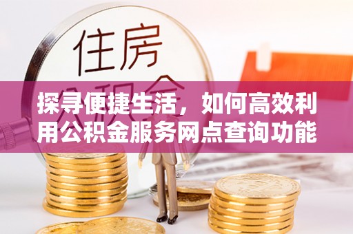 西昌探寻便捷生活，如何高效利用公积金服务网点查询功能