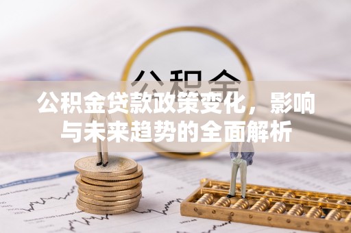 西昌公积金贷款政策变化，影响与未来趋势的全面解析