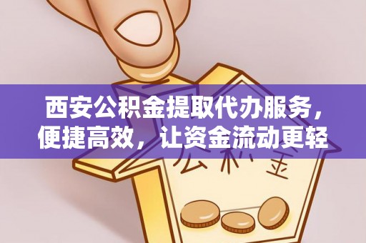 西昌西安公积金提取代办服务，便捷高效，让资金流动更轻松
