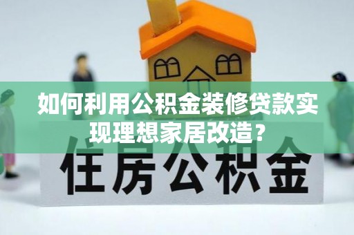 西昌如何利用公积金装修贷款实现理想家居改造？