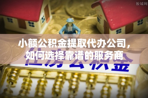 西昌小额公积金提取代办公司，如何选择靠谱的服务商