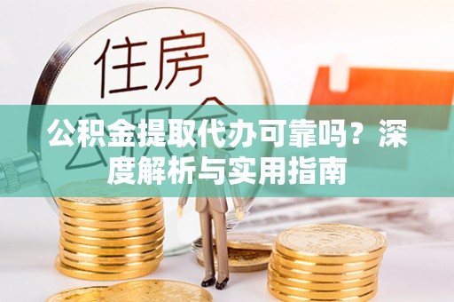 西昌公积金提取代办可靠吗？深度解析与实用指南