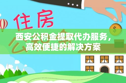 西昌西安公积金提取代办服务，高效便捷的解决方案