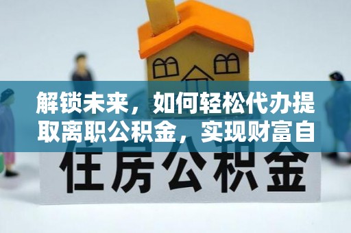 西昌解锁未来，如何轻松代办提取离职公积金，实现财富自由的第一步