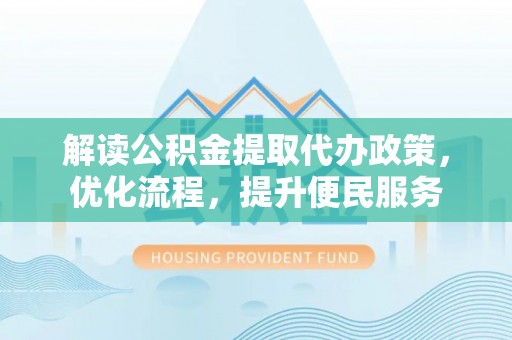 西昌解读公积金提取代办政策，优化流程，提升便民服务