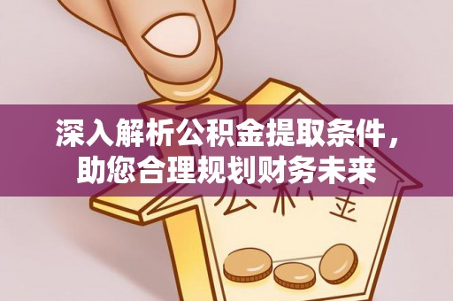 西昌深入解析公积金提取条件，助您合理规划财务未来