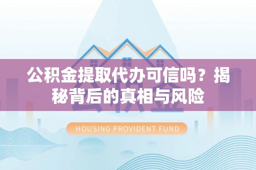 西昌公积金提取代办可信吗？揭秘背后的真相与风险
