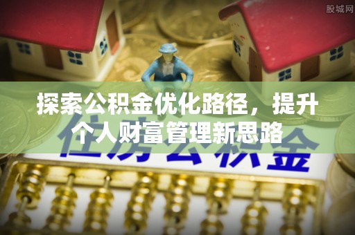 西昌探索公积金优化路径，提升个人财富管理新思路