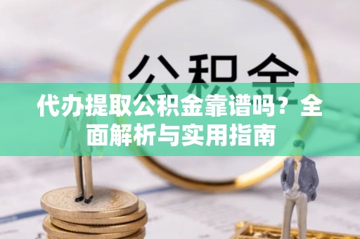 西昌代办提取公积金靠谱吗？全面解析与实用指南