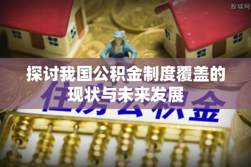 西昌探讨我国公积金制度覆盖的现状与未来发展