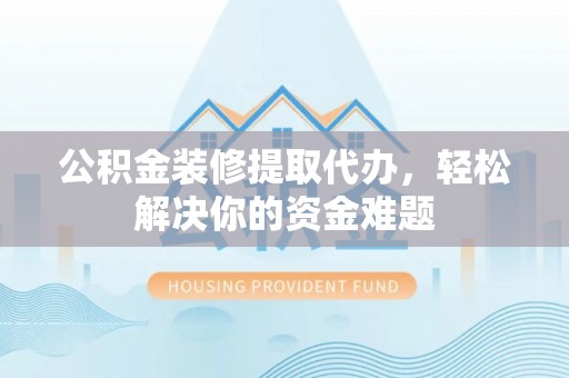 西昌公积金装修提取代办，轻松解决你的资金难题