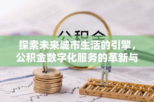 西昌探索未来城市生活的引擎，公积金数字化服务的革新与实践
