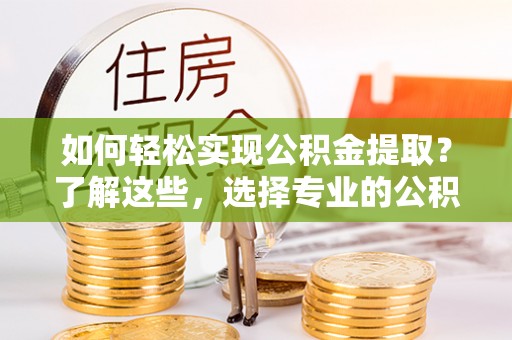 西昌如何轻松实现公积金提取？了解这些，选择专业的公积金提取代办服务