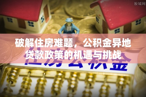 西昌破解住房难题，公积金异地贷款政策的机遇与挑战