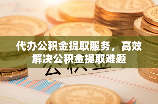西昌代办公积金提取服务，高效解决公积金提取难题