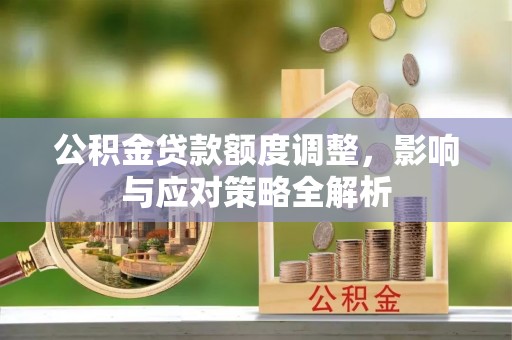 西昌公积金贷款额度调整，影响与应对策略全解析