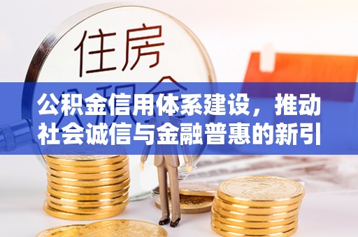 西昌公积金信用体系建设，推动社会诚信与金融普惠的新引擎