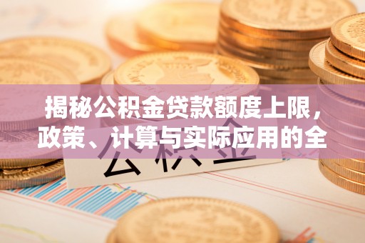 西昌揭秘公积金贷款额度上限，政策、计算与实际应用的全面解析