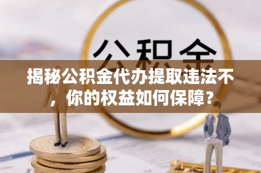 西昌揭秘公积金代办提取违法不，你的权益如何保障？