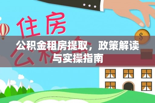 西昌公积金租房提取，政策解读与实操指南
